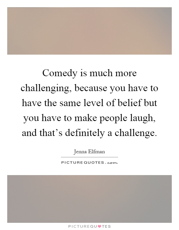 Comedy is much more challenging, because you have to have the same level of belief but you have to make people laugh, and that's definitely a challenge Picture Quote #1