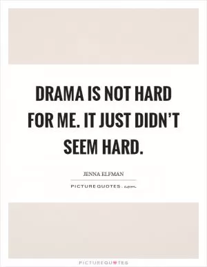 Drama is not hard for me. It just didn’t seem hard Picture Quote #1