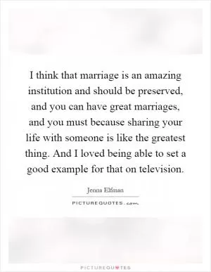 I think that marriage is an amazing institution and should be preserved, and you can have great marriages, and you must because sharing your life with someone is like the greatest thing. And I loved being able to set a good example for that on television Picture Quote #1
