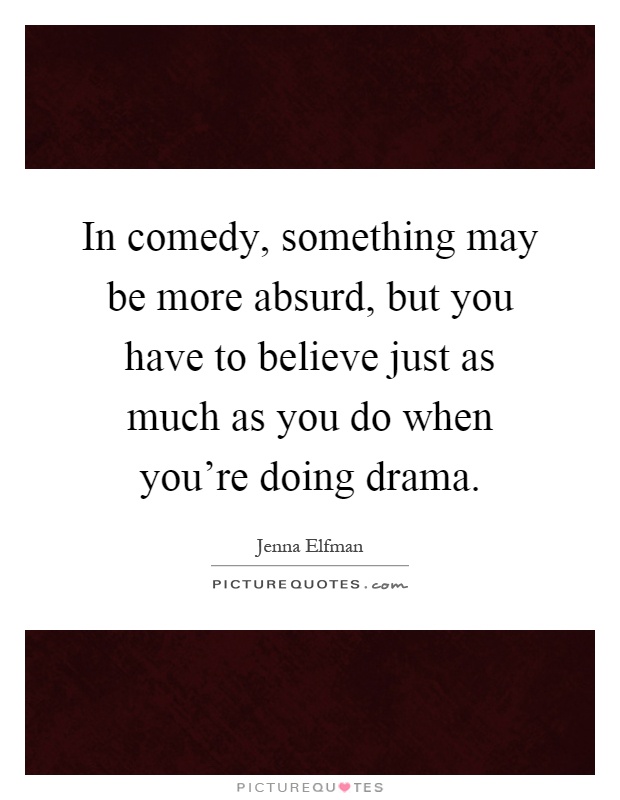 In comedy, something may be more absurd, but you have to believe just as much as you do when you're doing drama Picture Quote #1