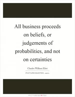 All business proceeds on beliefs, or judgements of probabilities, and not on certainties Picture Quote #1