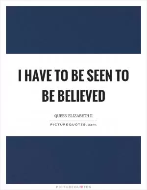 I have to be seen to be believed Picture Quote #1