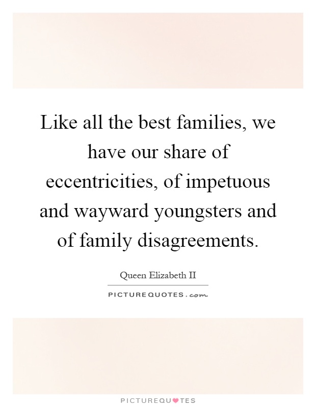 Like all the best families, we have our share of eccentricities, of impetuous and wayward youngsters and of family disagreements Picture Quote #1