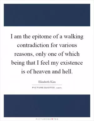 I am the epitome of a walking contradiction for various reasons, only one of which being that I feel my existence is of heaven and hell Picture Quote #1