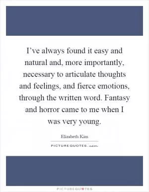 I’ve always found it easy and natural and, more importantly, necessary to articulate thoughts and feelings, and fierce emotions, through the written word. Fantasy and horror came to me when I was very young Picture Quote #1