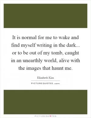 It is normal for me to wake and find myself writing in the dark... or to be out of my tomb, caught in an unearthly world, alive with the images that haunt me Picture Quote #1