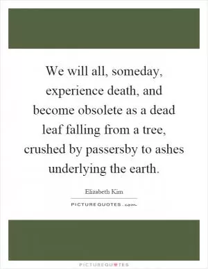 We will all, someday, experience death, and become obsolete as a dead leaf falling from a tree, crushed by passersby to ashes underlying the earth Picture Quote #1