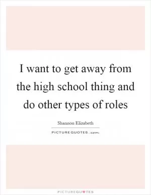 I want to get away from the high school thing and do other types of roles Picture Quote #1