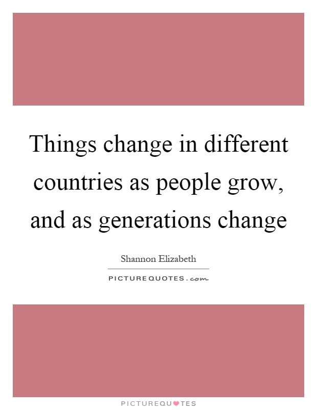 Things change in different countries as people grow, and as generations change Picture Quote #1