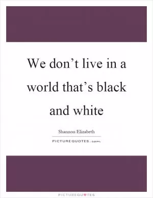 We don’t live in a world that’s black and white Picture Quote #1