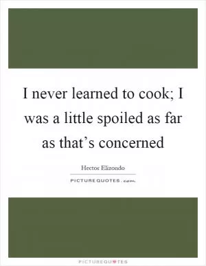I never learned to cook; I was a little spoiled as far as that’s concerned Picture Quote #1