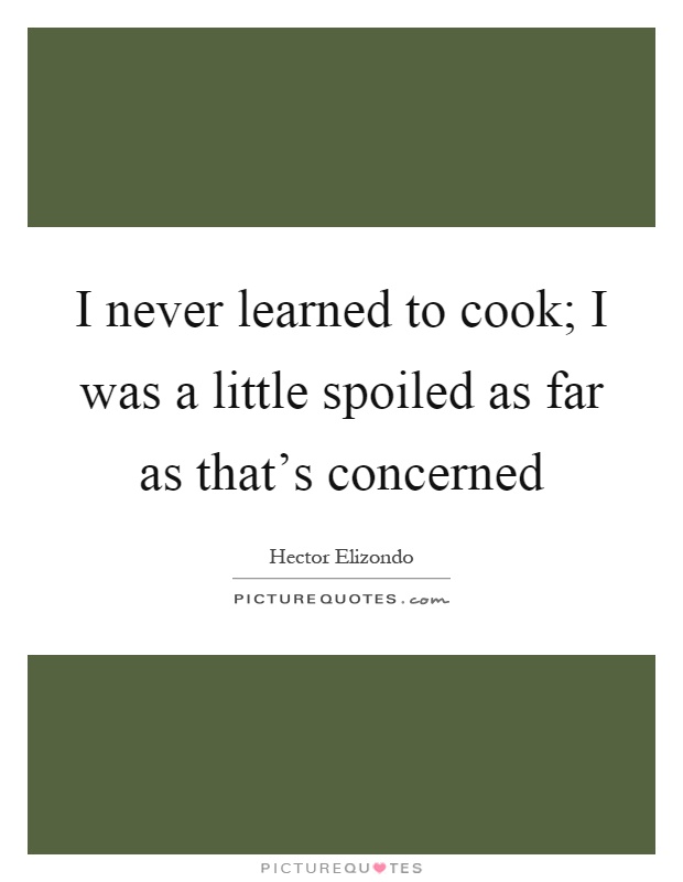 I never learned to cook; I was a little spoiled as far as that's concerned Picture Quote #1