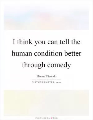 I think you can tell the human condition better through comedy Picture Quote #1