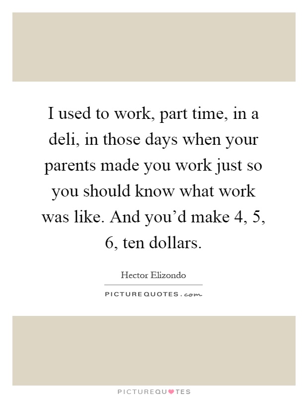 I used to work, part time, in a deli, in those days when your parents made you work just so you should know what work was like. And you'd make 4, 5, 6, ten dollars Picture Quote #1