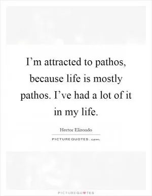 I’m attracted to pathos, because life is mostly pathos. I’ve had a lot of it in my life Picture Quote #1