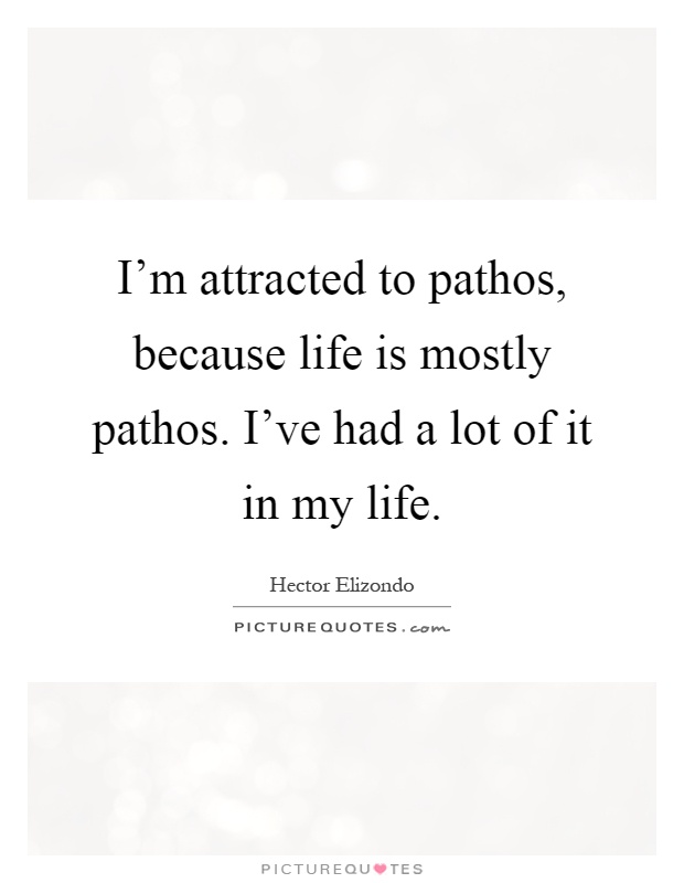 I'm attracted to pathos, because life is mostly pathos. I've had a lot of it in my life Picture Quote #1