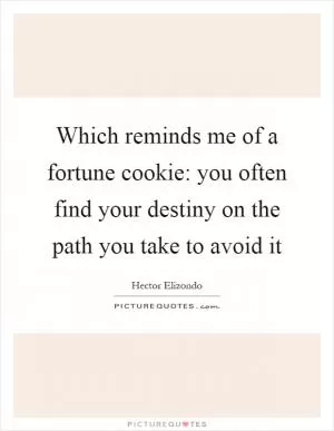 Which reminds me of a fortune cookie: you often find your destiny on the path you take to avoid it Picture Quote #1