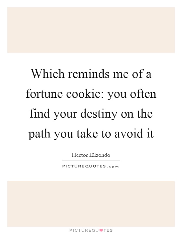 Which reminds me of a fortune cookie: you often find your destiny on the path you take to avoid it Picture Quote #1