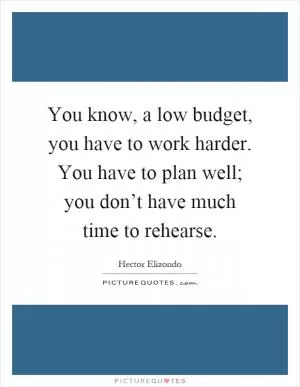 You know, a low budget, you have to work harder. You have to plan well; you don’t have much time to rehearse Picture Quote #1