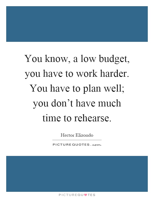 You know, a low budget, you have to work harder. You have to plan well; you don't have much time to rehearse Picture Quote #1