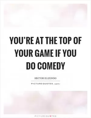 You’re at the top of your game if you do comedy Picture Quote #1