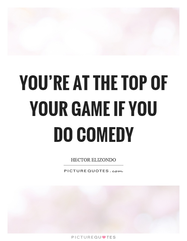 You're at the top of your game if you do comedy Picture Quote #1