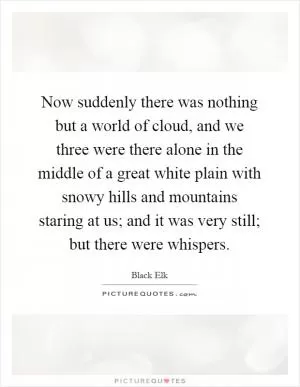 Now suddenly there was nothing but a world of cloud, and we three were there alone in the middle of a great white plain with snowy hills and mountains staring at us; and it was very still; but there were whispers Picture Quote #1