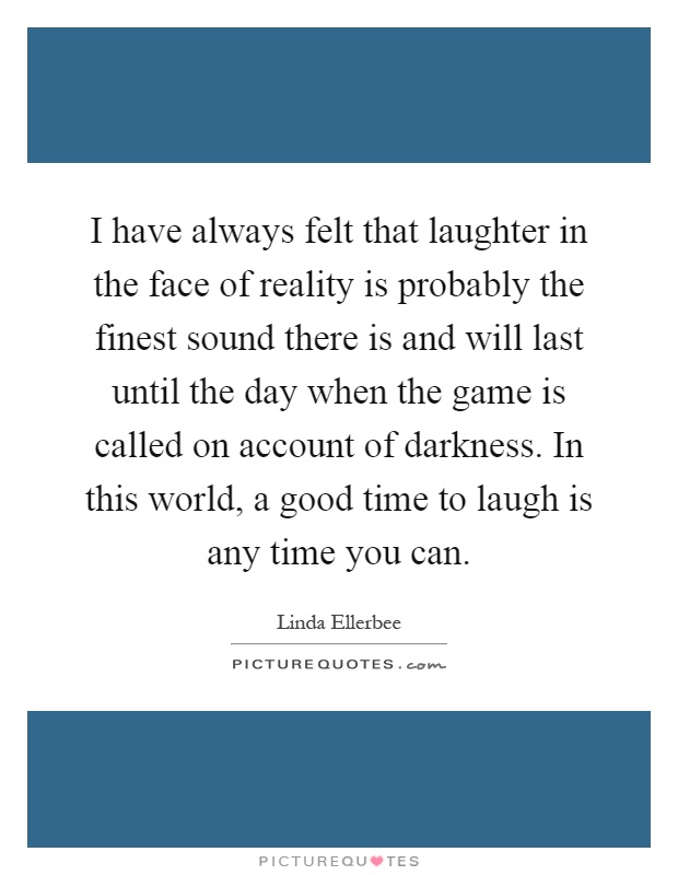 I have always felt that laughter in the face of reality is probably the finest sound there is and will last until the day when the game is called on account of darkness. In this world, a good time to laugh is any time you can Picture Quote #1