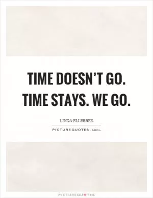 Time doesn’t go. Time stays. We go Picture Quote #1