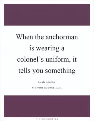 When the anchorman is wearing a colonel’s uniform, it tells you something Picture Quote #1