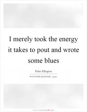 I merely took the energy it takes to pout and wrote some blues Picture Quote #1