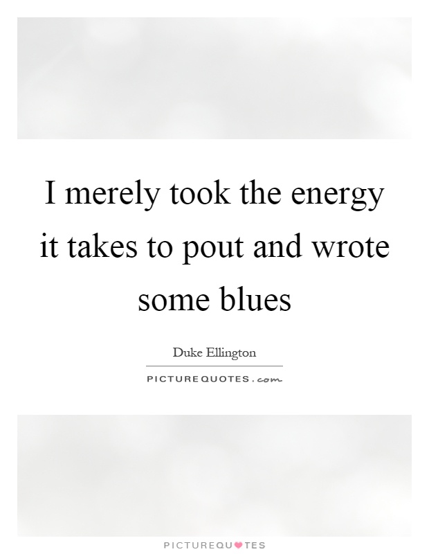 I merely took the energy it takes to pout and wrote some blues Picture Quote #1