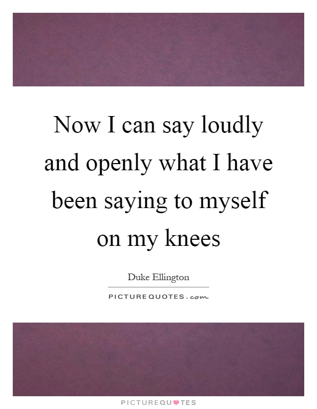 Now I can say loudly and openly what I have been saying to myself on my knees Picture Quote #1