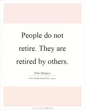 People do not retire. They are retired by others Picture Quote #1
