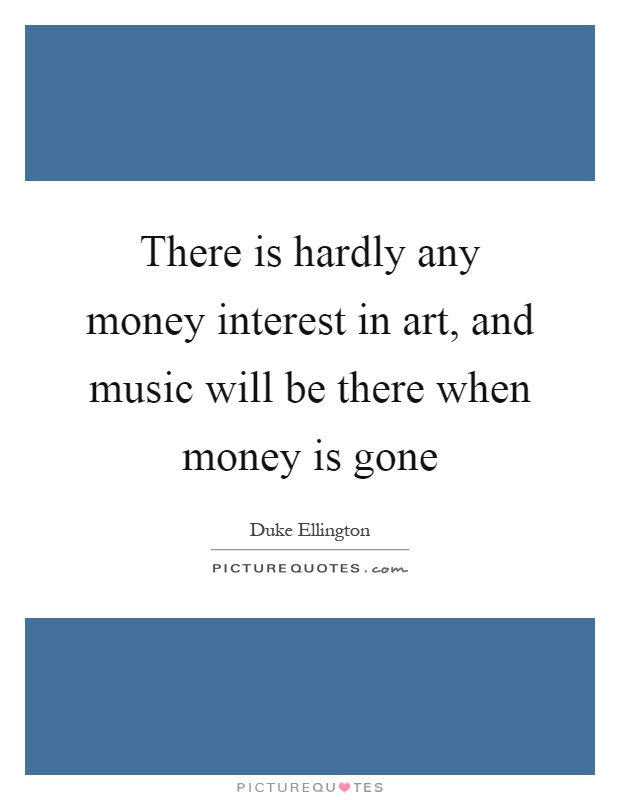 There is hardly any money interest in art, and music will be there when money is gone Picture Quote #1