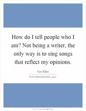 How do I tell people who I am? Not being a writer, the only way is to sing songs that reflect my opinions Picture Quote #1