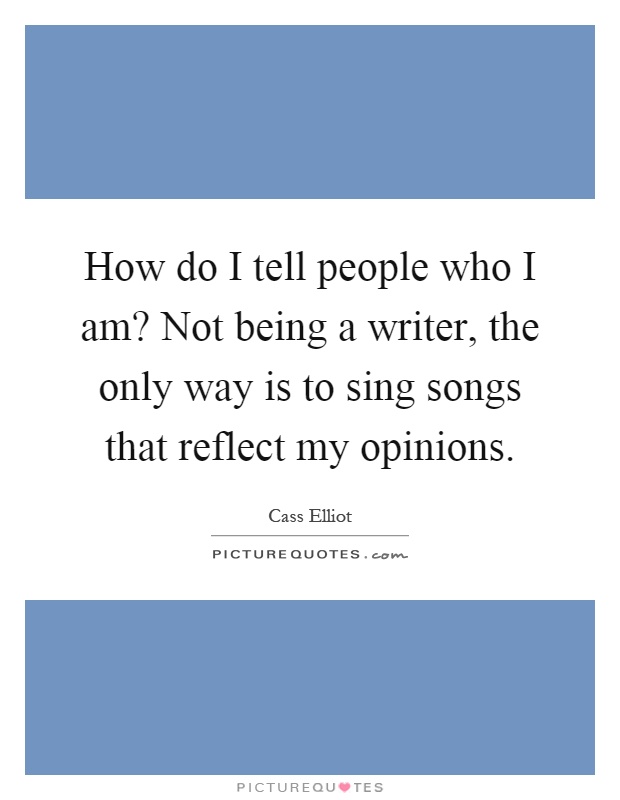 How do I tell people who I am? Not being a writer, the only way is to sing songs that reflect my opinions Picture Quote #1
