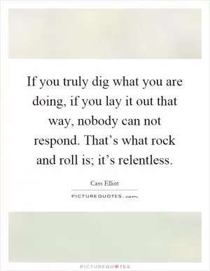 If you truly dig what you are doing, if you lay it out that way, nobody can not respond. That’s what rock and roll is; it’s relentless Picture Quote #1