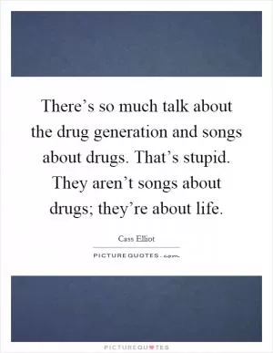 There’s so much talk about the drug generation and songs about drugs. That’s stupid. They aren’t songs about drugs; they’re about life Picture Quote #1