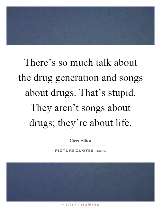 There's so much talk about the drug generation and songs about drugs. That's stupid. They aren't songs about drugs; they're about life Picture Quote #1