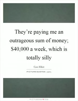 They’re paying me an outrageous sum of money; $40,000 a week, which is totally silly Picture Quote #1