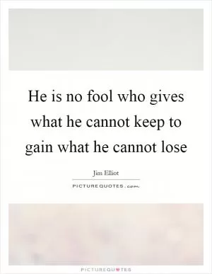 He is no fool who gives what he cannot keep to gain what he cannot lose Picture Quote #1