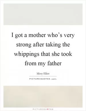 I got a mother who’s very strong after taking the whippings that she took from my father Picture Quote #1