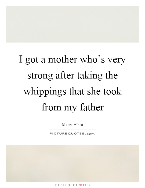 I got a mother who's very strong after taking the whippings that she took from my father Picture Quote #1