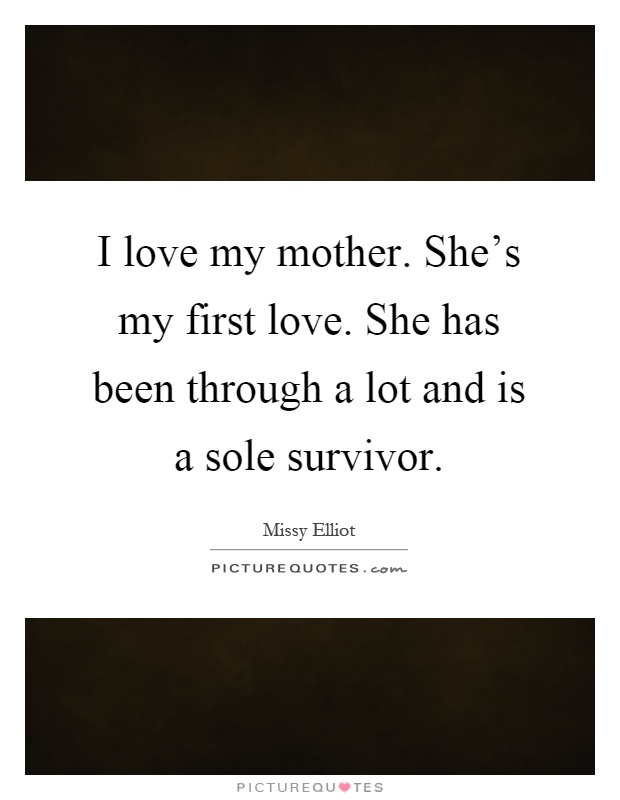 I love my mother. She's my first love. She has been through a lot and is a sole survivor Picture Quote #1