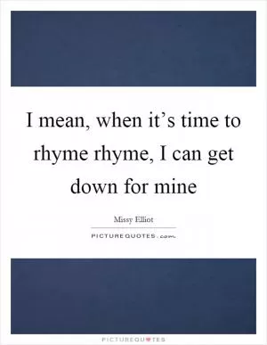 I mean, when it’s time to rhyme rhyme, I can get down for mine Picture Quote #1