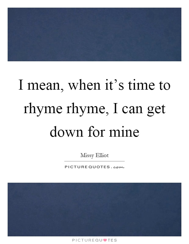 I mean, when it's time to rhyme rhyme, I can get down for mine Picture Quote #1