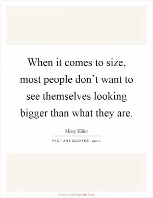 When it comes to size, most people don’t want to see themselves looking bigger than what they are Picture Quote #1