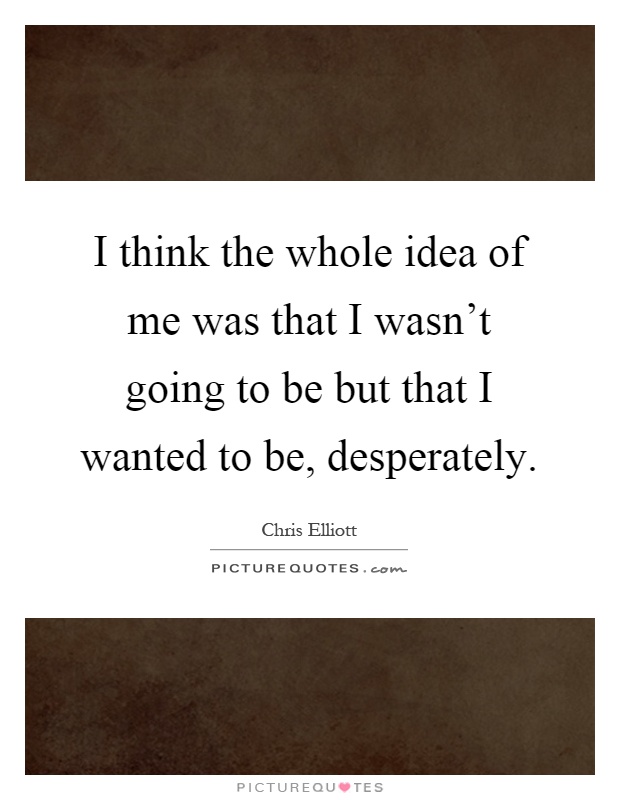 I think the whole idea of me was that I wasn't going to be but that I wanted to be, desperately Picture Quote #1
