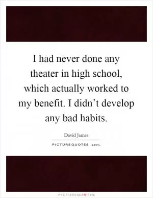 I had never done any theater in high school, which actually worked to my benefit. I didn’t develop any bad habits Picture Quote #1